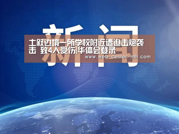 土叙边境一所学校附近遭迫击炮袭击 致4人受伤|华体会登录