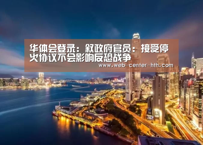 华体会登录：叙政府官员：接受停火协议不会影响反恐战争